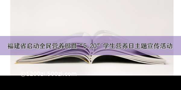 福建省启动全民营养周暨“5.20”学生营养日主题宣传活动