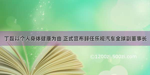 丁磊以个人身体健康为由 正式宣布辞任乐视汽车全球副董事长