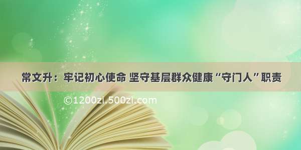 常文升：牢记初心使命 坚守基层群众健康“守门人”职责