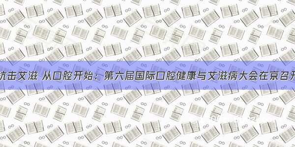 抗击艾滋 从口腔开始：第六届国际口腔健康与艾滋病大会在京召开