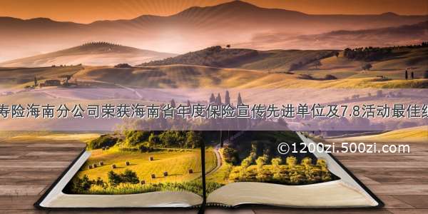 中国太保寿险海南分公司荣获海南省年度保险宣传先进单位及7.8活动最佳组织奖称号