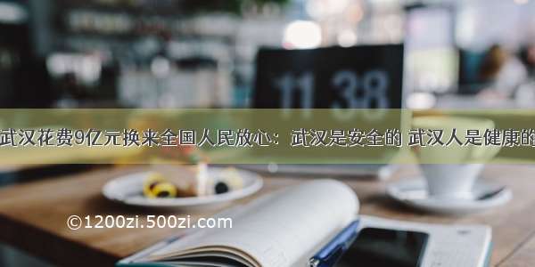 武汉花费9亿元换来全国人民放心：武汉是安全的 武汉人是健康的