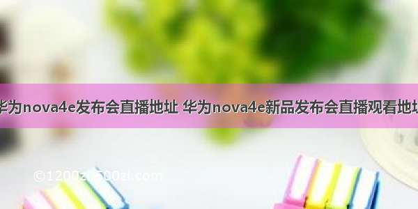 华为nova4e发布会直播地址 华为nova4e新品发布会直播观看地址