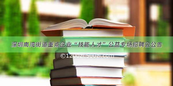 深圳南湾街道重点企业“技能人才”公益专场招聘会公告