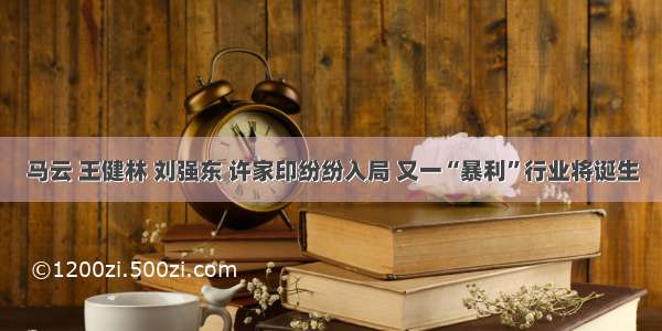 马云 王健林 刘强东 许家印纷纷入局 又一“暴利”行业将诞生