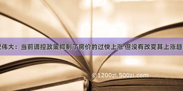 况伟大：当前调控政策抑制了房价的过快上涨 但没有改变其上涨趋势