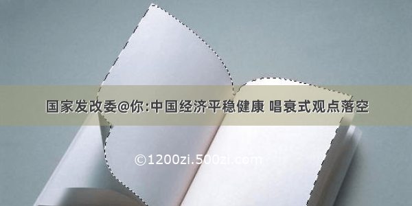 国家发改委@你:中国经济平稳健康 唱衰式观点落空