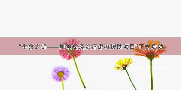 “生命之钥——肿瘤免疫治疗患者援助项目”正式启动