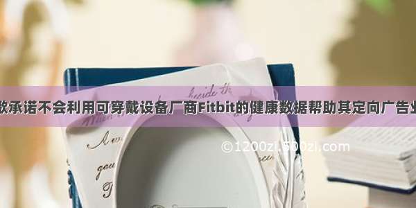 谷歌承诺不会利用可穿戴设备厂商Fitbit的健康数据帮助其定向广告业务