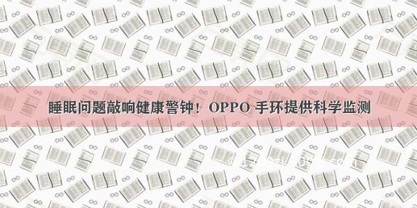 睡眠问题敲响健康警钟！OPPO 手环提供科学监测