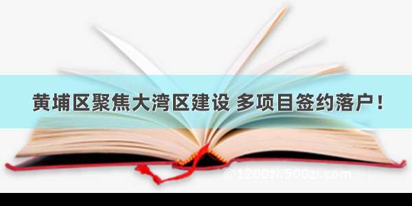 黄埔区聚焦大湾区建设 多项目签约落户！