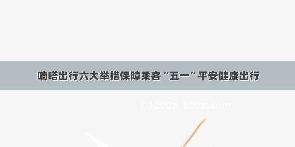 嘀嗒出行六大举措保障乘客“五一”平安健康出行