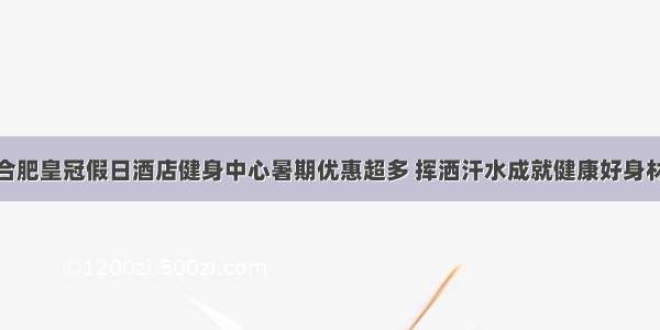 合肥皇冠假日酒店健身中心暑期优惠超多 挥洒汗水成就健康好身材