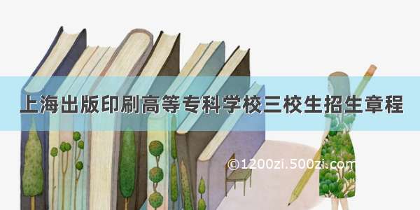 上海出版印刷高等专科学校三校生招生章程