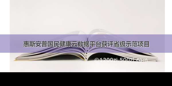 惠斯安普国民健康云数据平台获评省级示范项目