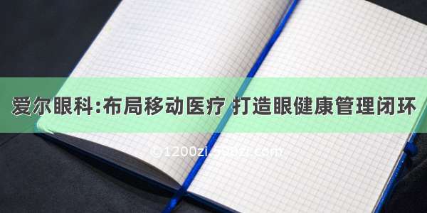 爱尔眼科:布局移动医疗 打造眼健康管理闭环