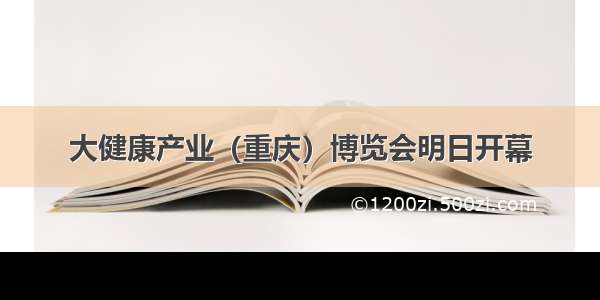 大健康产业（重庆）博览会明日开幕