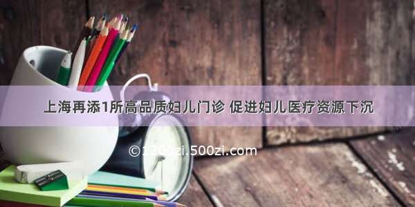 上海再添1所高品质妇儿门诊 促进妇儿医疗资源下沉