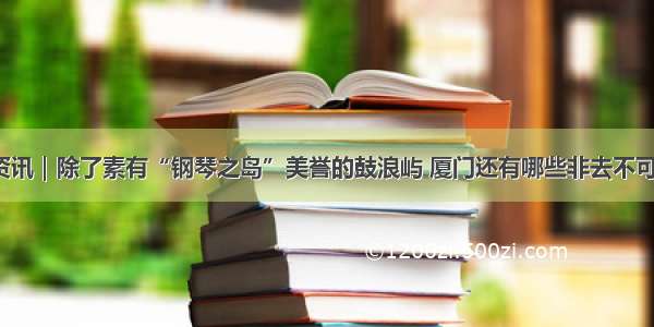 厦门市资讯｜除了素有“钢琴之岛”美誉的鼓浪屿 厦门还有哪些非去不可的地方？