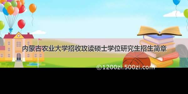 内蒙古农业大学招收攻读硕士学位研究生招生简章