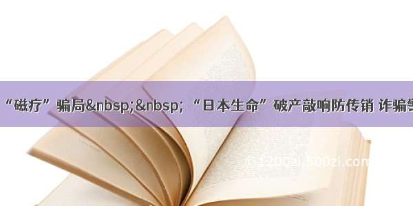 揭秘“磁疗”骗局   “日本生命”破产敲响防传销 诈骗警钟