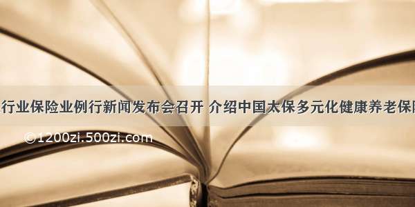 第225场银行业保险业例行新闻发布会召开 介绍中国太保多元化健康养老保障体系建设