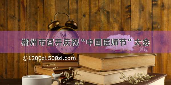 郴州市召开庆祝“中国医师节”大会