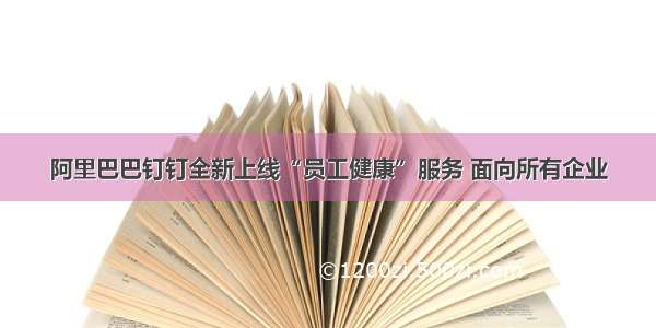 阿里巴巴钉钉全新上线“员工健康”服务 面向所有企业