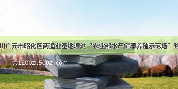 四川广元市昭化区两渔业基地通过“农业部水产健康养殖示范场”验收