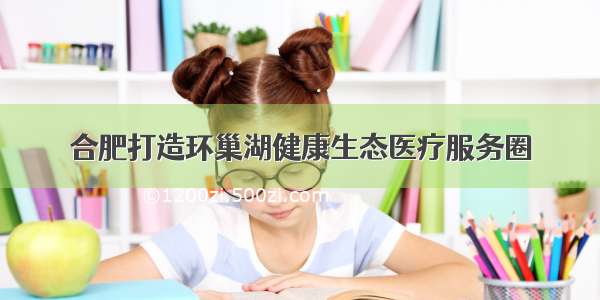 合肥打造环巢湖健康生态医疗服务圈