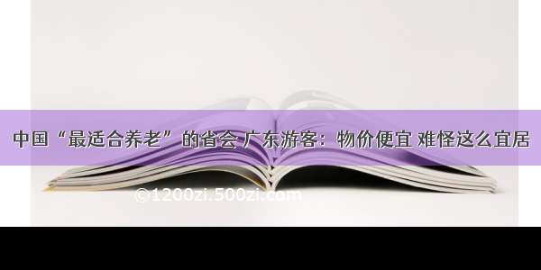 中国“最适合养老”的省会 广东游客：物价便宜 难怪这么宜居