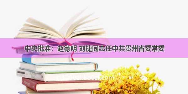 中央批准：赵德明 刘捷同志任中共贵州省委常委