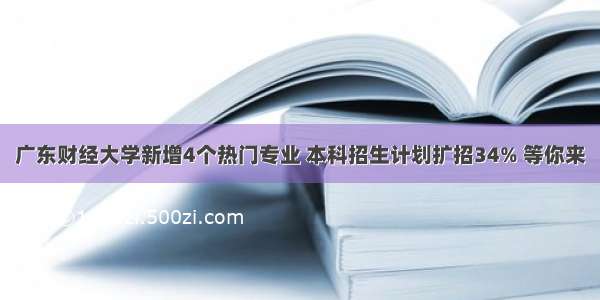 广东财经大学新增4个热门专业 本科招生计划扩招34% 等你来