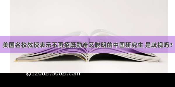 美国名校教授表示不再招既勤奋又聪明的中国研究生 是歧视吗？