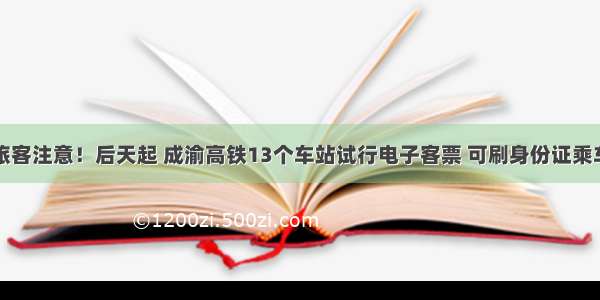 旅客注意！后天起 成渝高铁13个车站试行电子客票 可刷身份证乘车