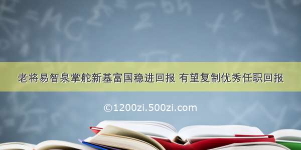 老将易智泉掌舵新基富国稳进回报 有望复制优秀任职回报