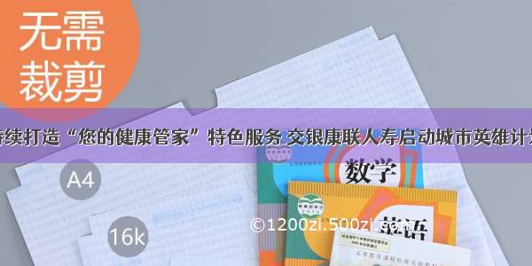 持续打造“您的健康管家”特色服务 交银康联人寿启动城市英雄计划