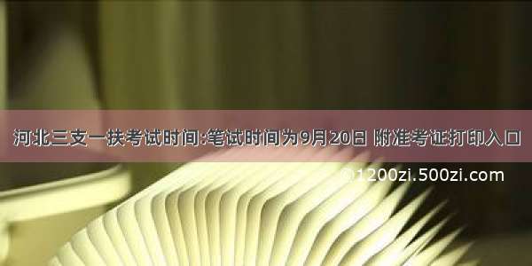 河北三支一扶考试时间:笔试时间为9月20日 附准考证打印入口