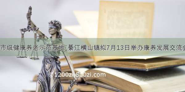 “市级健康养老示范基地”綦江横山镇拟7月13日举办康养发展交流会