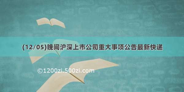 (12/05)晚间沪深上市公司重大事项公告最新快递