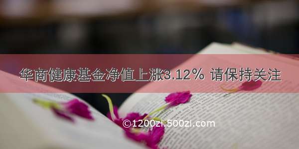 华商健康基金净值上涨3.12％ 请保持关注