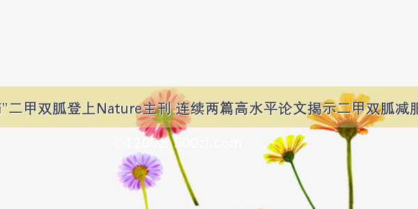 “神药”二甲双胍登上Nature主刊 连续两篇高水平论文揭示二甲双胍减肥之谜