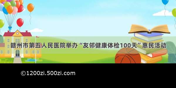 赣州市第五人民医院举办“友邻健康体检100天”惠民活动