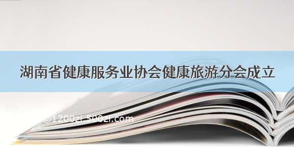 湖南省健康服务业协会健康旅游分会成立