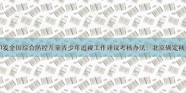 三部门联合印发全国综合防控儿童青少年近视工作评议考核办法；北京确定秋季学期开学时