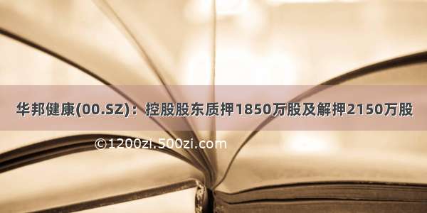 华邦健康(00.SZ)：控股股东质押1850万股及解押2150万股