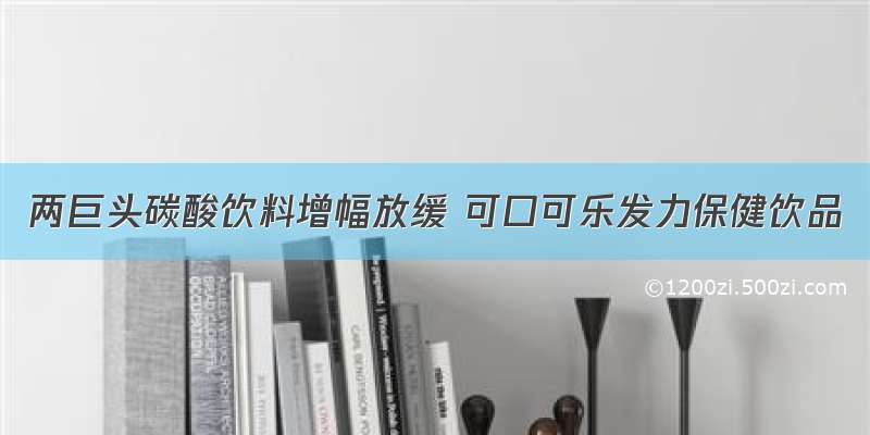 两巨头碳酸饮料增幅放缓 可口可乐发力保健饮品