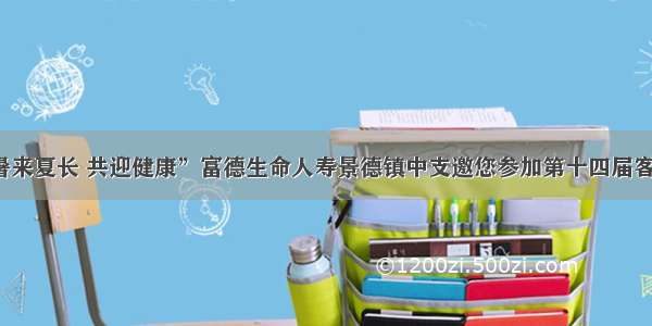 “暑来夏长 共迎健康”富德生命人寿景德镇中支邀您参加第十四届客户节