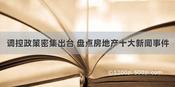 调控政策密集出台 盘点房地产十大新闻事件