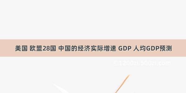 美国 欧盟28国 中国的经济实际增速 GDP 人均GDP预测